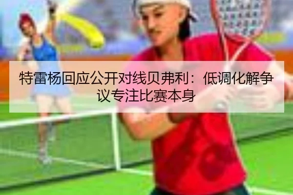 特雷杨回应公开对线贝弗利：低调化解争议专注比赛本身